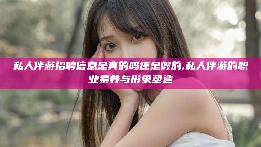 阳泉私人伴游招聘信息是真的吗还是假的,私人伴游的职业素养与形象塑造