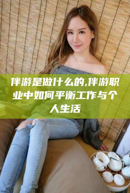 阳泉伴游是做什么的,伴游职业中如何平衡工作与个人生活