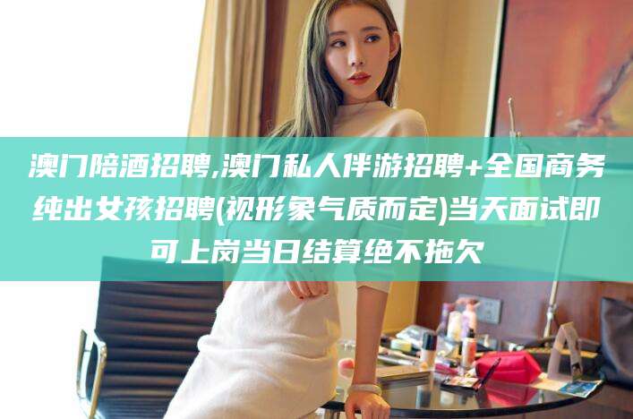阳泉澳门陪酒招聘,澳门私人伴游招聘+全国商务纯出女孩招聘(视形象气质而定)当天面试即可上岗当日结算绝不拖欠
