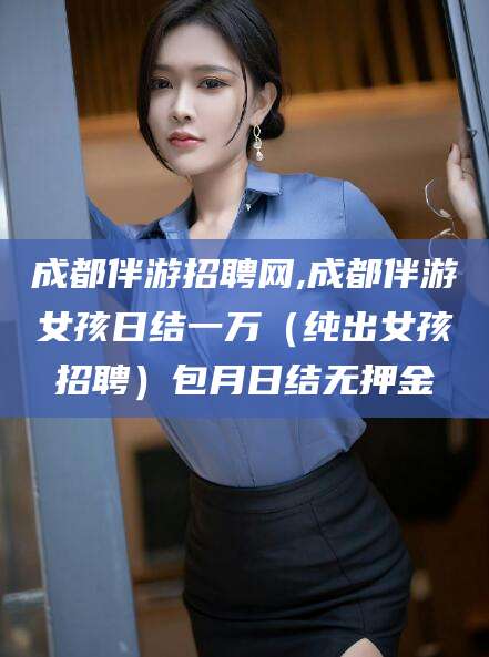 阳泉成都伴游招聘网,成都伴游女孩日结一万（纯出女孩招聘）包月日结无押金