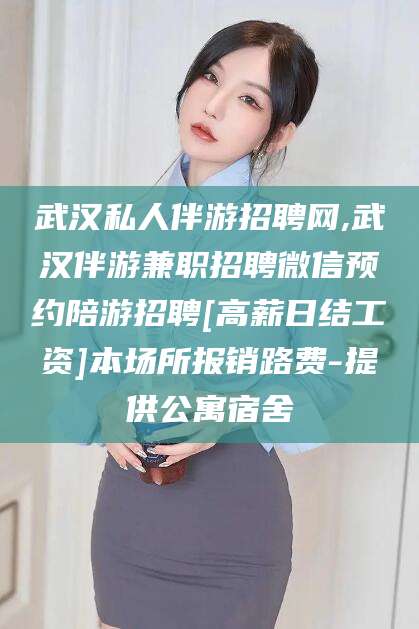 阳泉武汉私人伴游招聘网,武汉伴游兼职招聘微信预约陪游招聘[高薪日结工资]本场所报销路费-提供公寓宿舍