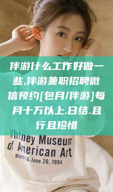 阳泉伴游什么工作好做一些,伴游兼职招聘微信预约[包月/伴游]每月十万以上.日结.且行且珍惜