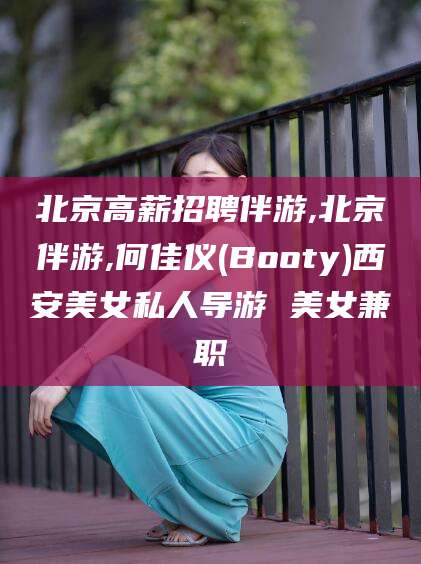 阳泉北京高薪招聘伴游,北京伴游,何佳仪(Booty)西安美女私人导游 美女兼职