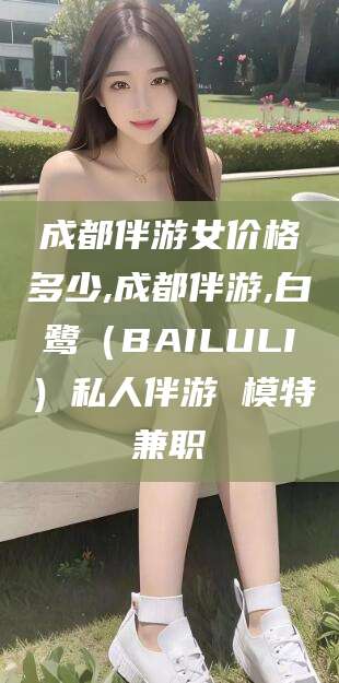 阳泉成都伴游女价格多少,成都伴游,白鹭（BAILULI）私人伴游 模特兼职