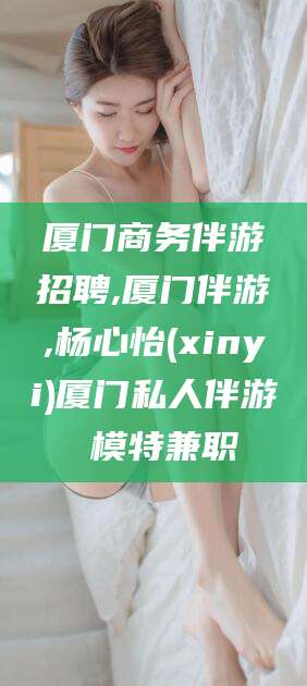 阳泉厦门商务伴游招聘,厦门伴游,杨心怡(xinyi)厦门私人伴游 模特兼职