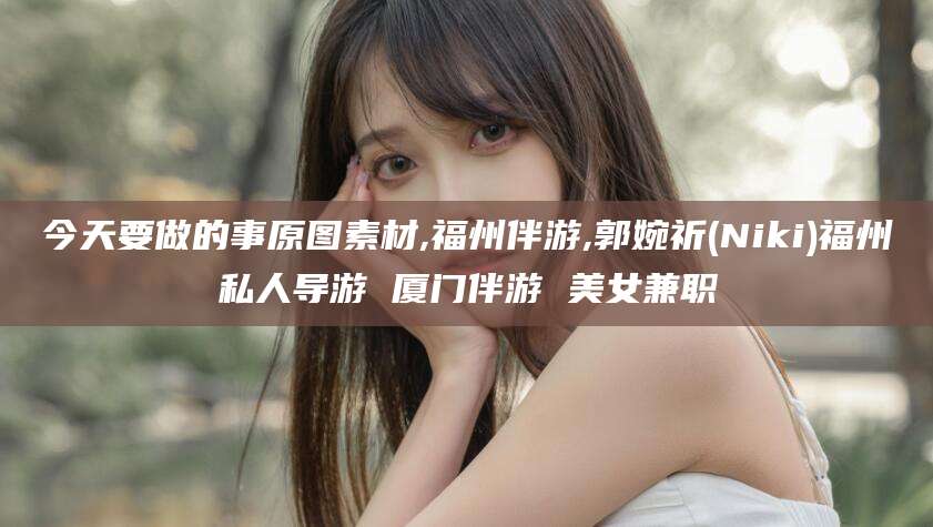 今天要做的事原图素材,福州伴游,郭婉祈(Niki)福州私人导游 厦门伴游 美女兼职