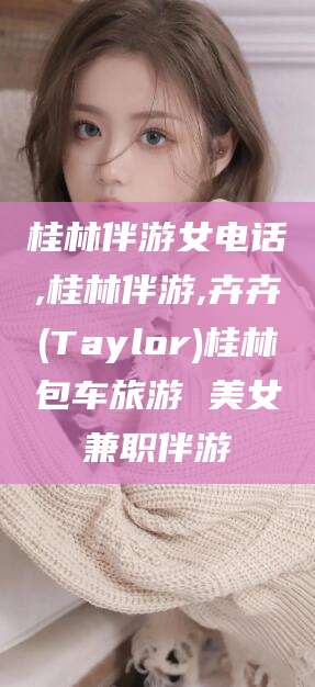 阳泉桂林伴游女电话,桂林伴游,卉卉(Taylor)桂林包车旅游 美女兼职伴游