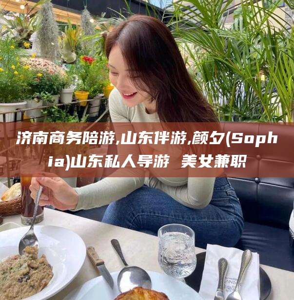 阳泉济南商务陪游,山东伴游,颜夕(Sophia)山东私人导游 美女兼职