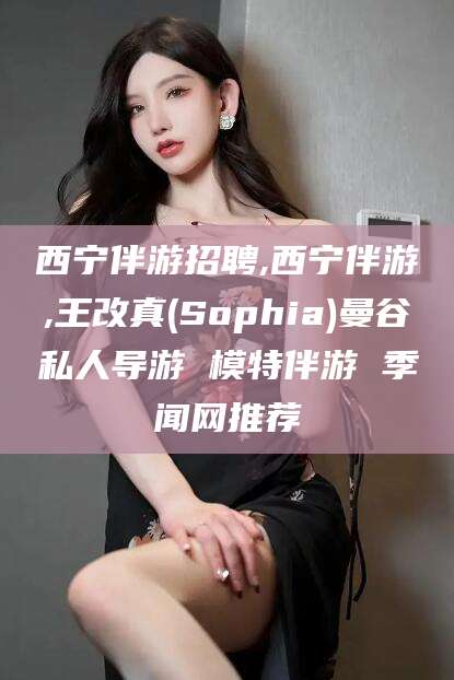 阳泉西宁伴游招聘,西宁伴游,王改真(Sophia)曼谷私人导游 模特伴游 季闻网推荐