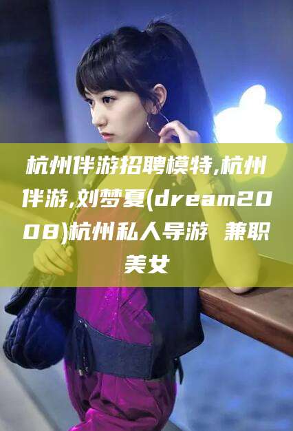 阳泉杭州伴游招聘模特,杭州伴游,刘梦夏(dream2008)杭州私人导游 兼职美女