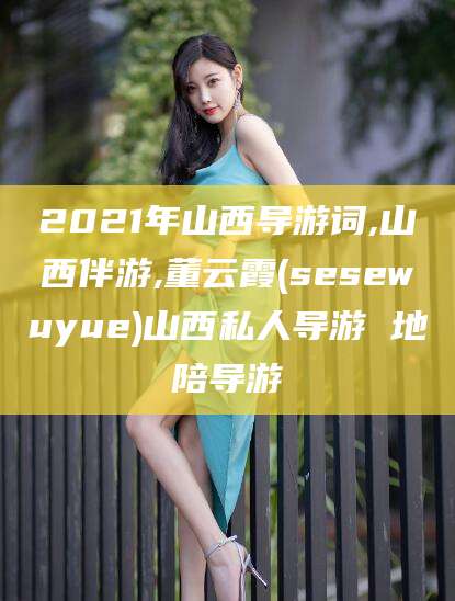 阳泉2021年山西导游词,山西伴游,董云霞(sesewuyue)山西私人导游 地陪导游