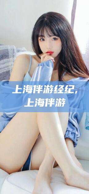 阳泉上海伴游经纪,上海伴游