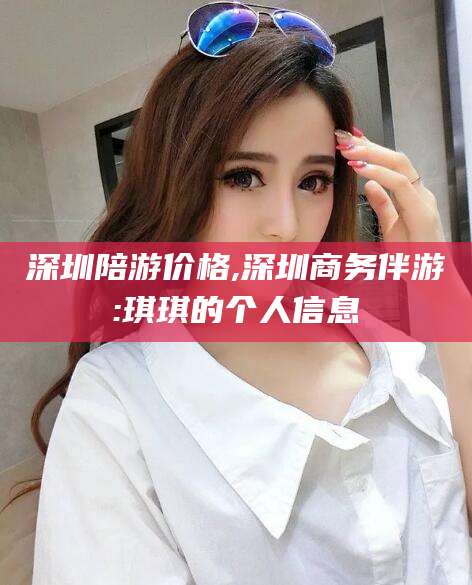 阳泉深圳陪游价格,深圳商务伴游:琪琪的个人信息