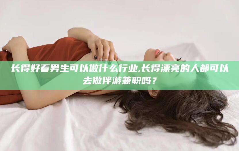 阳泉长得好看男生可以做什么行业,长得漂亮的人都可以去做伴游兼职吗？