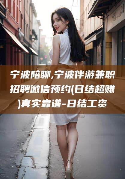 阳泉宁波陪聊,宁波伴游兼职招聘微信预约(日结超赚)真实靠谱-日结工资