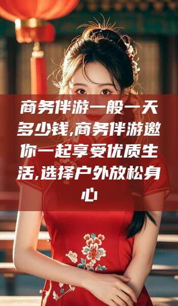 阳泉商务伴游一般一天多少钱,商务伴游邀你一起享受优质生活,选择户外放松身心