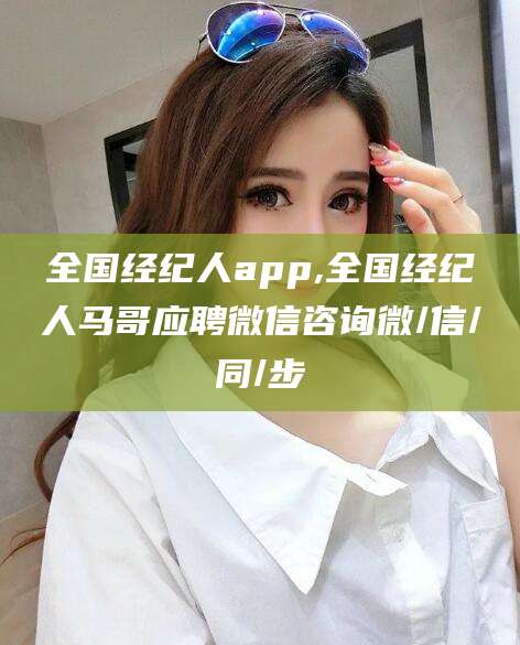 阳泉全国经纪人app,全国经纪人马哥应聘微信咨询微/信/同/步