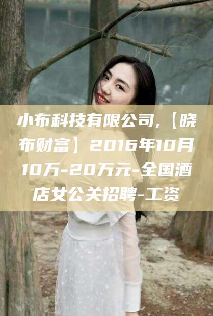 阳泉小布科技有限公司,【晓布财富】2016年10月10万-20万元-全国酒店女公关招聘-工资