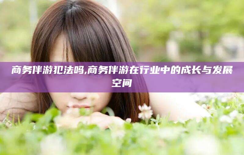 阳泉商务伴游犯法吗,商务伴游在行业中的成长与发展空间