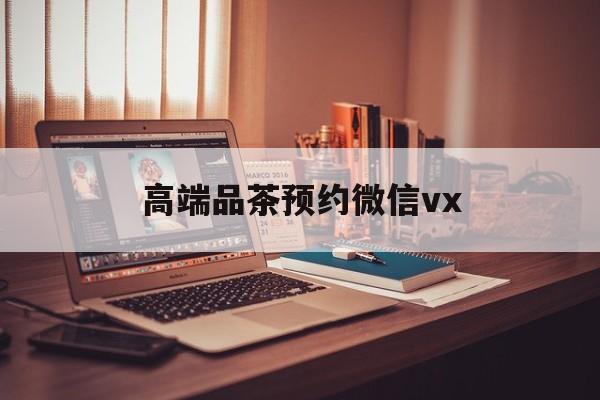 阳泉关于高端品茶预约微信vx的信息